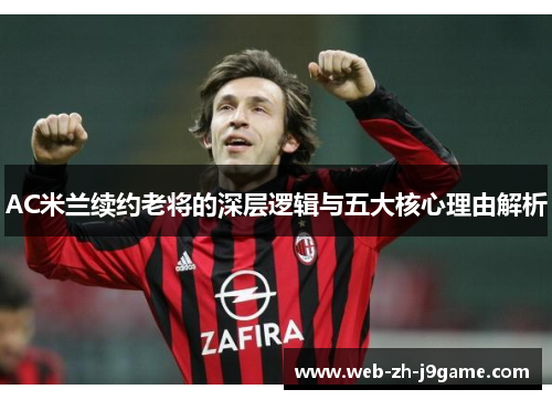 AC米兰续约老将的深层逻辑与五大核心理由解析 AC米兰续约老将的深层逻辑与五大核心理由解析
