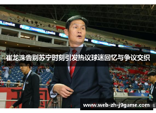 崔龙洙告别苏宁时刻引发热议球迷回忆与争议交织 崔龙洙告别苏宁时刻引发热议球迷回忆与争议交织