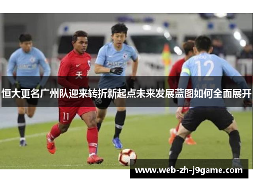 恒大更名广州队迎来转折新起点未来发展蓝图如何全面展开 恒大更名广州队迎来转折新起点未来发展蓝图如何全面展开