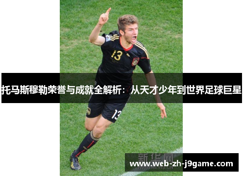 托马斯穆勒荣誉与成就全解析:从天才少年到世界足球巨星 托马斯穆勒荣誉与成就全解析:从天才少年到世界足球巨星