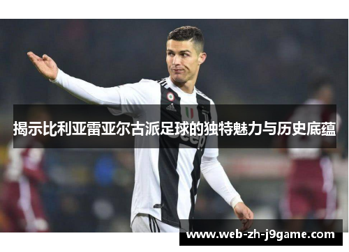 揭示比利亚雷亚尔古派足球的独特魅力与历史底蕴 揭示比利亚雷亚尔古派足球的独特魅力与历史底蕴