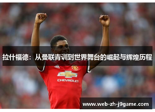 拉什福德:从曼联青训到世界舞台的崛起与辉煌历程 拉什福德:从曼联青训到世界舞台的崛起与辉煌历程