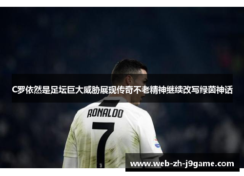 C罗依然是足坛巨大威胁展现传奇不老精神继续改写绿茵神话