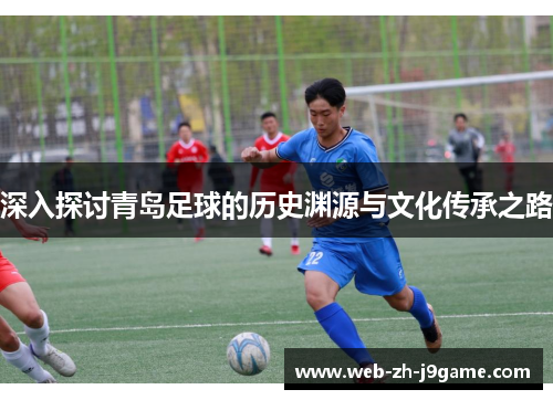 深入探讨青岛足球的历史渊源与文化传承之路