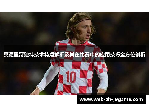 莫德里奇独特技术特点解析及其在比赛中的应用技巧全方位剖析 莫德里奇独特技术特点解析及其在比赛中的应用技巧全方位剖析