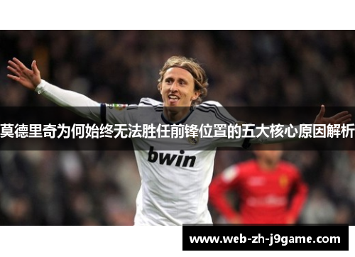 莫德里奇为何始终无法胜任前锋位置的五大核心原因解析 莫德里奇为何始终无法胜任前锋位置的五大核心原因解析