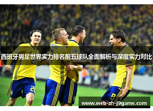 西班牙男足世界实力排名前五球队全面解析与深度实力对比 西班牙男足世界实力排名前五球队全面解析与深度实力对比