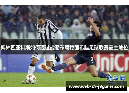 奥林匹亚科斯如何通过战略布局稳固希腊足球联赛霸主地位