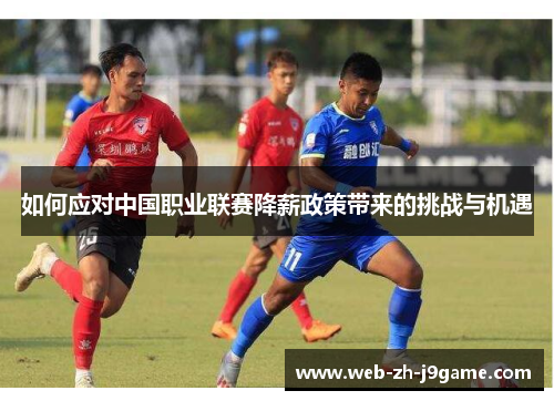如何应对中国职业联赛降薪政策带来的挑战与机遇 如何应对中国职业联赛降薪政策带来的挑战与机遇