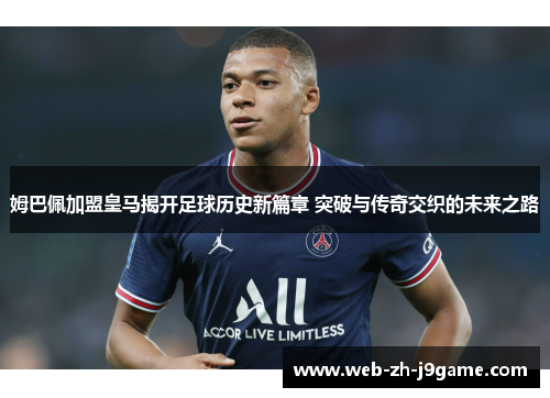 姆巴佩加盟皇马揭开足球历史新篇章 突破与传奇交织的未来之路