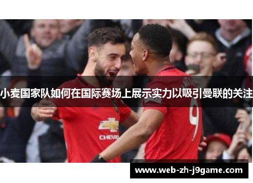 小麦国家队如何在国际赛场上展示实力以吸引曼联的关注