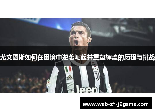 尤文图斯如何在困境中逆袭崛起并重塑辉煌的历程与挑战 尤文图斯如何在困境中逆袭崛起并重塑辉煌的历程与挑战