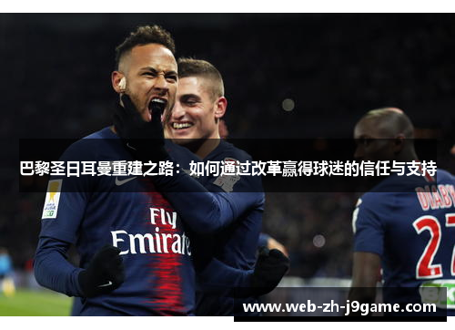 巴黎圣日耳曼重建之路:如何通过改革赢得球迷的信任与支持 巴黎圣日耳曼重建之路:如何通过改革赢得球迷的信任与支持