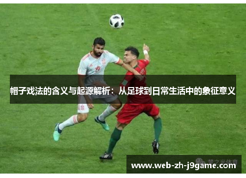 帽子戏法的含义与起源解析：从足球到日常生活中的象征意义