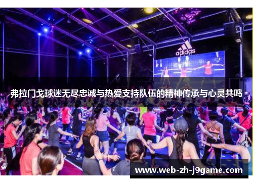 弗拉门戈球迷无尽忠诚与热爱支持队伍的精神传承与心灵共鸣 弗拉门戈球迷无尽忠诚与热爱支持队伍的精神传承与心灵共鸣