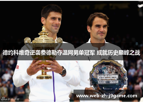 德约科维奇逆袭费德勒夺温网男单冠军 成就历史巅峰之战