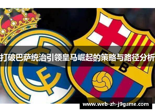 打破巴萨统治引领皇马崛起的策略与路径分析 打破巴萨统治引领皇马崛起的策略与路径分析