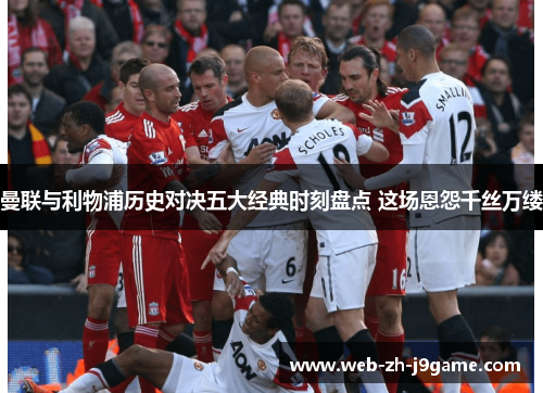 曼联与利物浦历史对决五大经典时刻盘点 这场恩怨千丝万缕 曼联与利物浦历史对决五大经典时刻盘点 这场恩怨千丝万缕