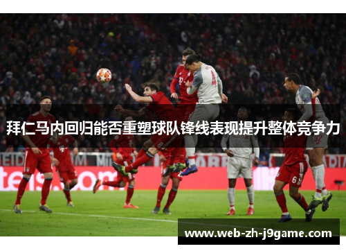 拜仁马内回归能否重塑球队锋线表现提升整体竞争力 拜仁马内回归能否重塑球队锋线表现提升整体竞争力
