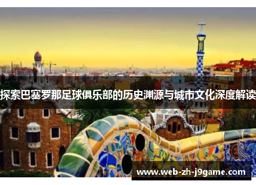 探索巴塞罗那足球俱乐部的历史渊源与城市文化深度解读
