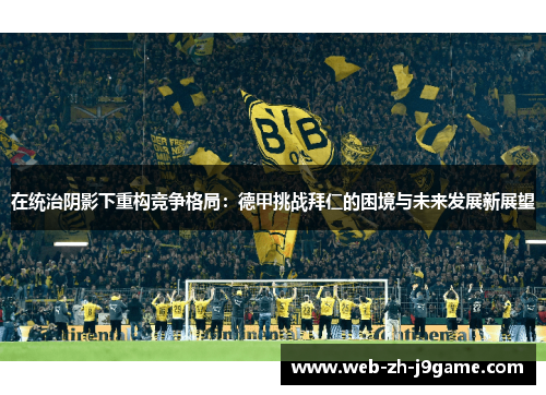 在统治阴影下重构竞争格局：德甲挑战拜仁的困境与未来发展新展望