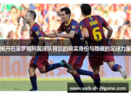 揭开巴塞罗那所属球队背后的真实身份与隐藏的足球力量 揭开巴塞罗那所属球队背后的真实身份与隐藏的足球力量