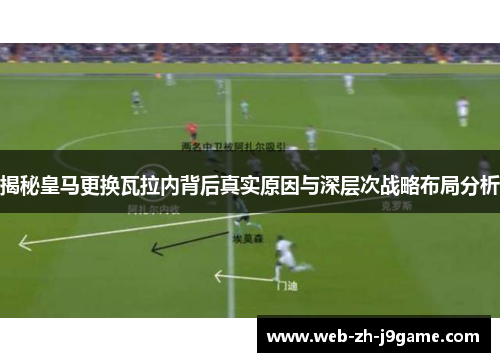 揭秘皇马更换瓦拉内背后真实原因与深层次战略布局分析 揭秘皇马更换瓦拉内背后真实原因与深层次战略布局分析