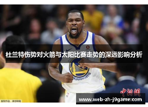 杜兰特伤势对火箭与太阳比赛走势的深远影响分析 杜兰特伤势对火箭与太阳比赛走势的深远影响分析