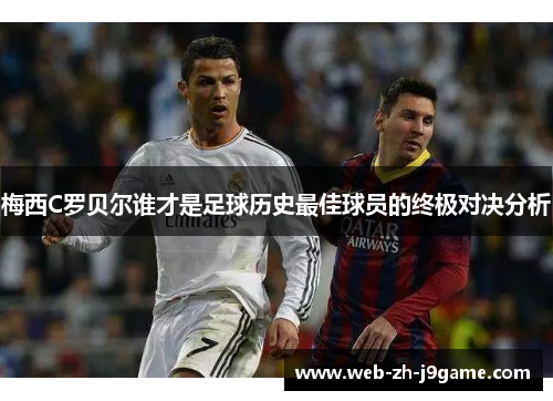 梅西C罗贝尔谁才是足球历史最佳球员的终极对决分析 梅西C罗贝尔谁才是足球历史最佳球员的终极对决分析