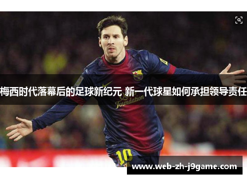 梅西时代落幕后的足球新纪元 新一代球星如何承担领导责任 梅西时代落幕后的足球新纪元 新一代球星如何承担领导责任