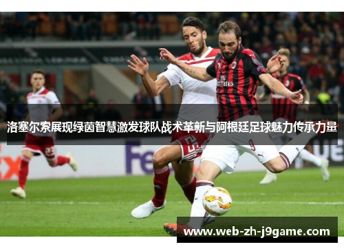 洛塞尔索展现绿茵智慧激发球队战术革新与阿根廷足球魅力传承力量 洛塞尔索展现绿茵智慧激发球队战术革新与阿根廷足球魅力传承力量