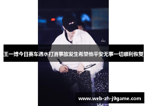 王一博今日赛车遇水打滑事故发生希望他平安无事一切顺利恢复 王一博今日赛车遇水打滑事故发生希望他平安无事一切顺利恢复