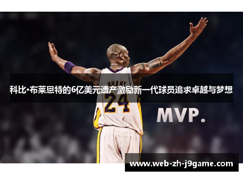 科比·布莱恩特的6亿美元遗产激励新一代球员追求卓越与梦想