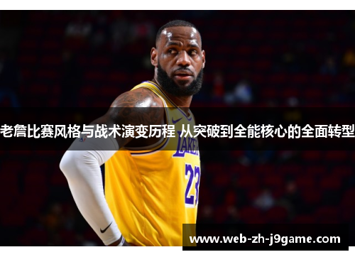 老詹比赛风格与战术演变历程 从突破到全能核心的全面转型 老詹比赛风格与战术演变历程 从突破到全能核心的全面转型