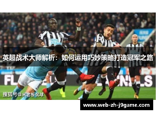 英超战术大师解析:如何运用巧妙策略打造冠军之路 英超战术大师解析:如何运用巧妙策略打造冠军之路