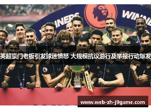 英超豪门老板引发球迷愤怒 大规模抗议游行及举报行动爆发 英超豪门老板引发球迷愤怒 大规模抗议游行及举报行动爆发