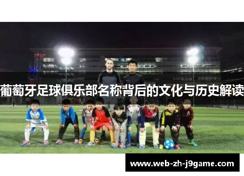 葡萄牙足球俱乐部名称背后的文化与历史解读 葡萄牙足球俱乐部名称背后的文化与历史解读