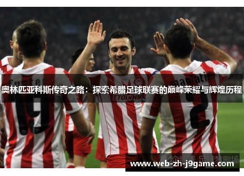 奥林匹亚科斯传奇之路:探索希腊足球联赛的巅峰荣耀与辉煌历程 奥林匹亚科斯传奇之路:探索希腊足球联赛的巅峰荣耀与辉煌历程