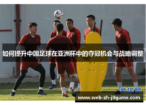 如何提升中国足球在亚洲杯中的夺冠机会与战略调整 如何提升中国足球在亚洲杯中的夺冠机会与战略调整