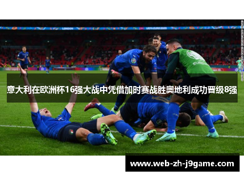 意大利在欧洲杯16强大战中凭借加时赛战胜奥地利成功晋级8强