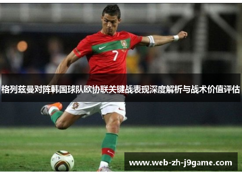 格列兹曼对阵韩国球队欧协联关键战表现深度解析与战术价值评估 格列兹曼对阵韩国球队欧协联关键战表现深度解析与战术价值评估