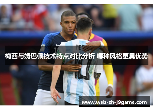 梅西与姆巴佩技术特点对比分析 哪种风格更具优势