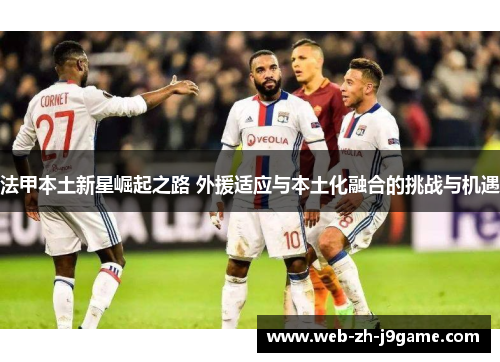 法甲本土新星崛起之路 外援适应与本土化融合的挑战与机遇