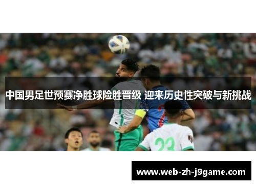 中国男足世预赛净胜球险胜晋级 迎来历史性突破与新挑战
