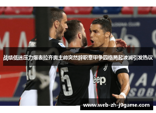 战绩低迷压力爆表拉齐奥主帅突然辞职意甲争四格局起波澜引发热议