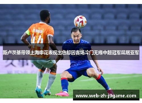 斯卢茨基带领上海申花表现出色却因客场冷门无缘中超冠军屈居亚军