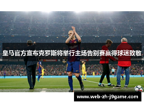 皇马官方宣布克罗斯将举行主场告别赛赢得球迷致敬