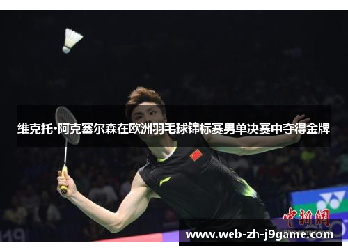 维克托·阿克塞尔森在欧洲羽毛球锦标赛男单决赛中夺得金牌 维克托·阿克塞尔森在欧洲羽毛球锦标赛男单决赛中夺得金牌