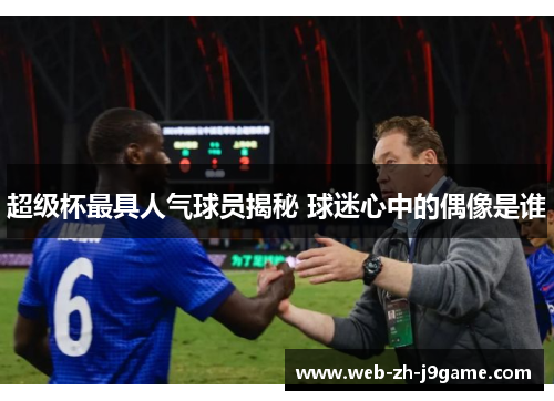 超级杯最具人气球员揭秘 球迷心中的偶像是谁 超级杯最具人气球员揭秘 球迷心中的偶像是谁