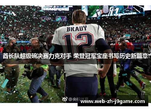 酋长队超级碗决赛力克对手 荣登冠军宝座书写历史新篇章 酋长队超级碗决赛力克对手 荣登冠军宝座书写历史新篇章